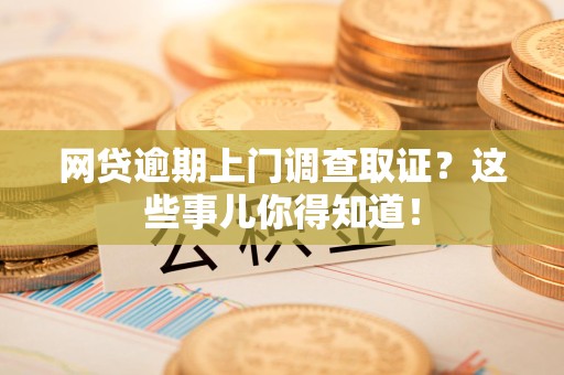 泉州网贷逾期上门调查取证？这些事儿你得知道！