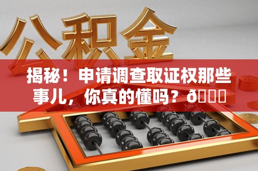 泉州揭秘！申请调查取证权那些事儿，你真的懂吗？😎