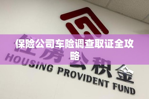 泉州保险公司车险调查取证全攻略